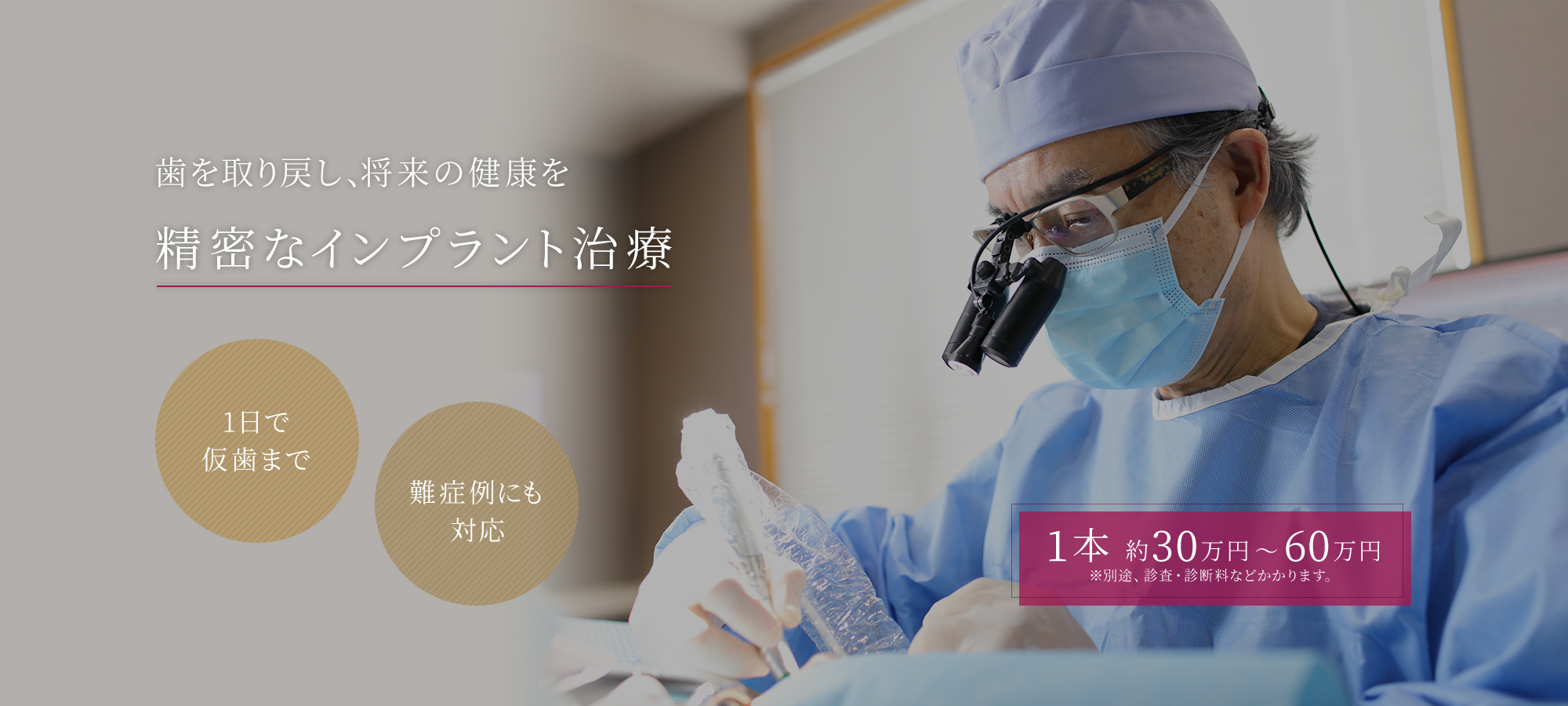 歯を取り戻し、将来の健康を 精密なインプラント治療 1日で仮歯まで/難症例にも対応 1本 約30万円～60万円 ※別途、診査・診断料などかかります。