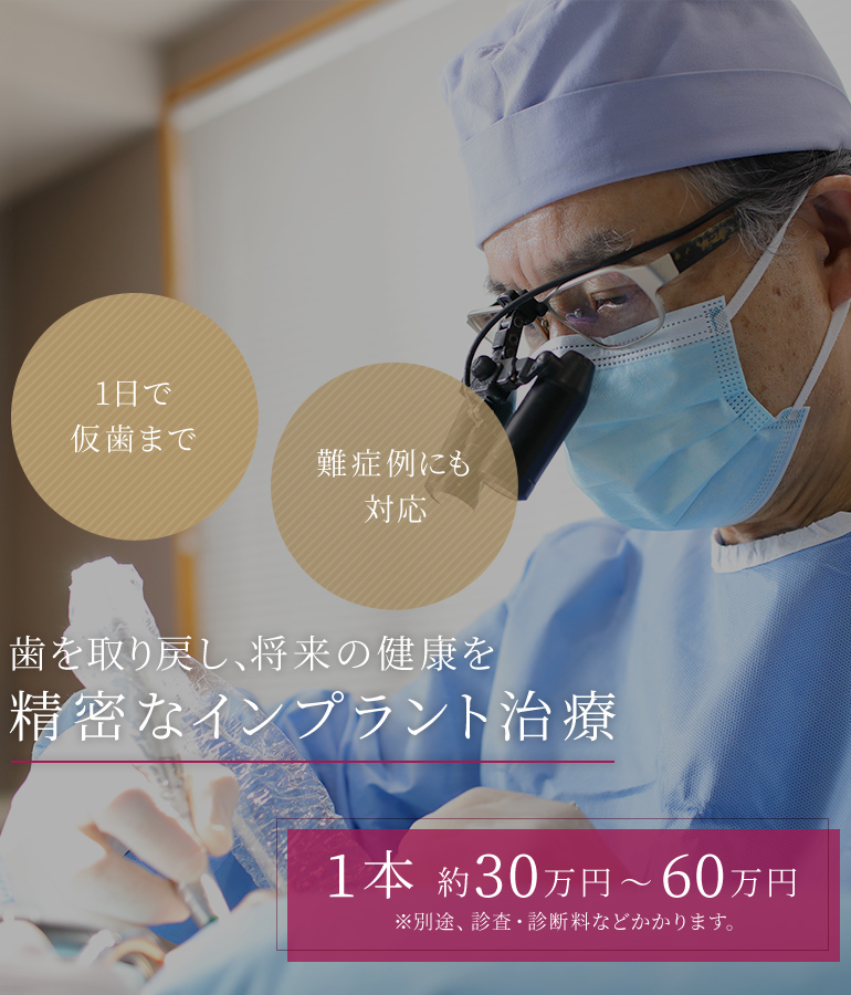 歯を取り戻し、将来の健康を 精密なインプラント治療 1日で仮歯まで/難症例にも対応 1本 約30万円～60万円 ※別途、診査・診断料などかかります。